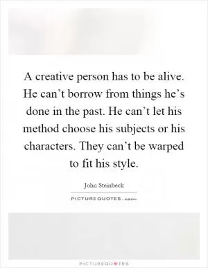 A creative person has to be alive. He can’t borrow from things he’s done in the past. He can’t let his method choose his subjects or his characters. They can’t be warped to fit his style Picture Quote #1