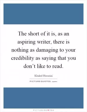 The short of it is, as an aspiring writer, there is nothing as damaging to your credibility as saying that you don’t like to read Picture Quote #1