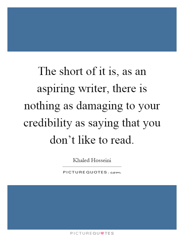 The short of it is, as an aspiring writer, there is nothing as damaging to your credibility as saying that you don't like to read Picture Quote #1