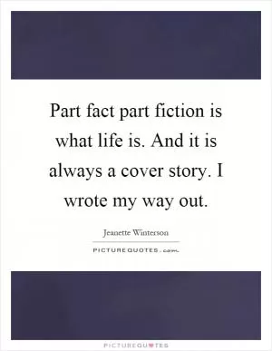 Part fact part fiction is what life is. And it is always a cover story. I wrote my way out Picture Quote #1