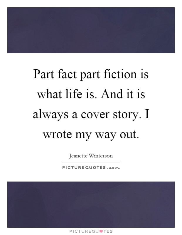 Part fact part fiction is what life is. And it is always a cover story. I wrote my way out Picture Quote #1