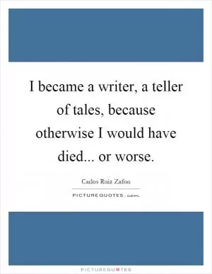 I became a writer, a teller of tales, because otherwise I would have died... or worse Picture Quote #1
