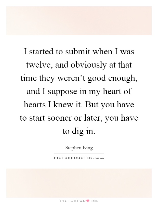 I started to submit when I was twelve, and obviously at that time they weren't good enough, and I suppose in my heart of hearts I knew it. But you have to start sooner or later, you have to dig in Picture Quote #1