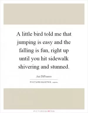 A little bird told me that jumping is easy and the falling is fun, right up until you hit sidewalk shivering and stunned Picture Quote #1