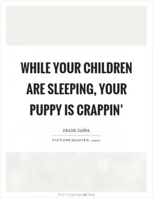 While your children are sleeping, your puppy is crappin’ Picture Quote #1