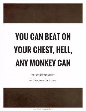 You can beat on your chest, hell, any monkey can Picture Quote #1
