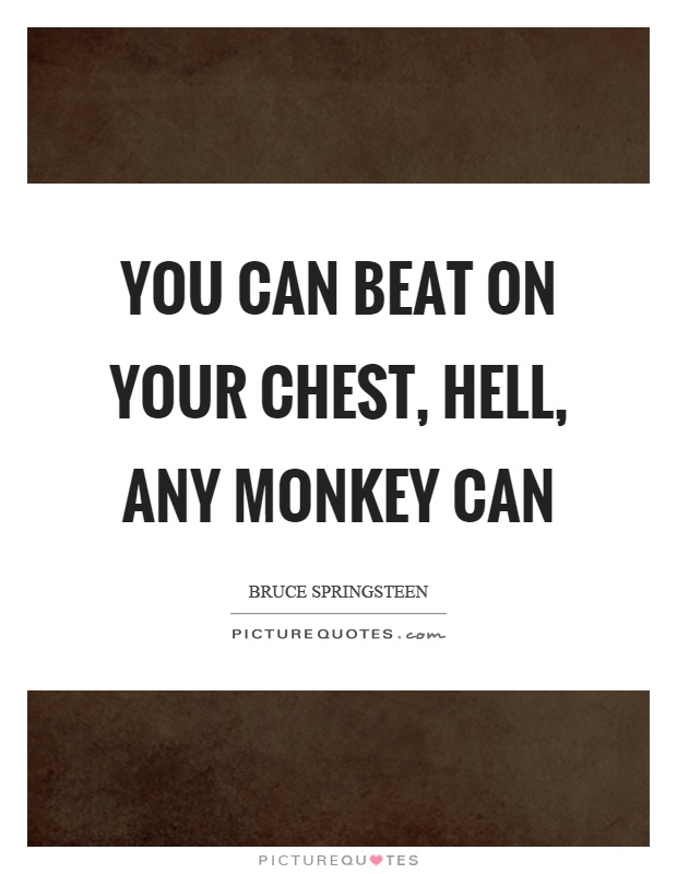 You can beat on your chest, hell, any monkey can Picture Quote #1