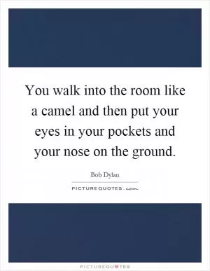 You walk into the room like a camel and then put your eyes in your pockets and your nose on the ground Picture Quote #1