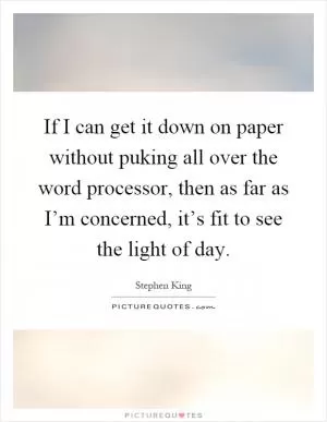 If I can get it down on paper without puking all over the word processor, then as far as I’m concerned, it’s fit to see the light of day Picture Quote #1