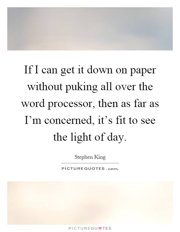 If I can get it down on paper without puking all over the word processor, then as far as I'm concerned, it's fit to see the light of day Picture Quote #1