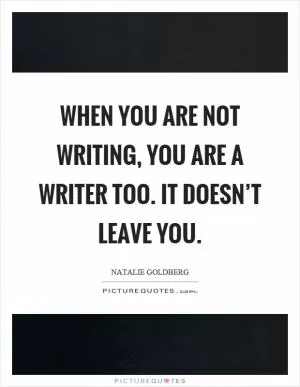 When you are not writing, you are a writer too. It doesn’t leave you Picture Quote #1