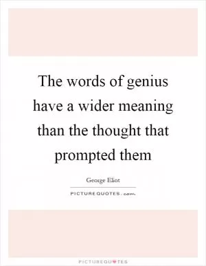The words of genius have a wider meaning than the thought that prompted them Picture Quote #1
