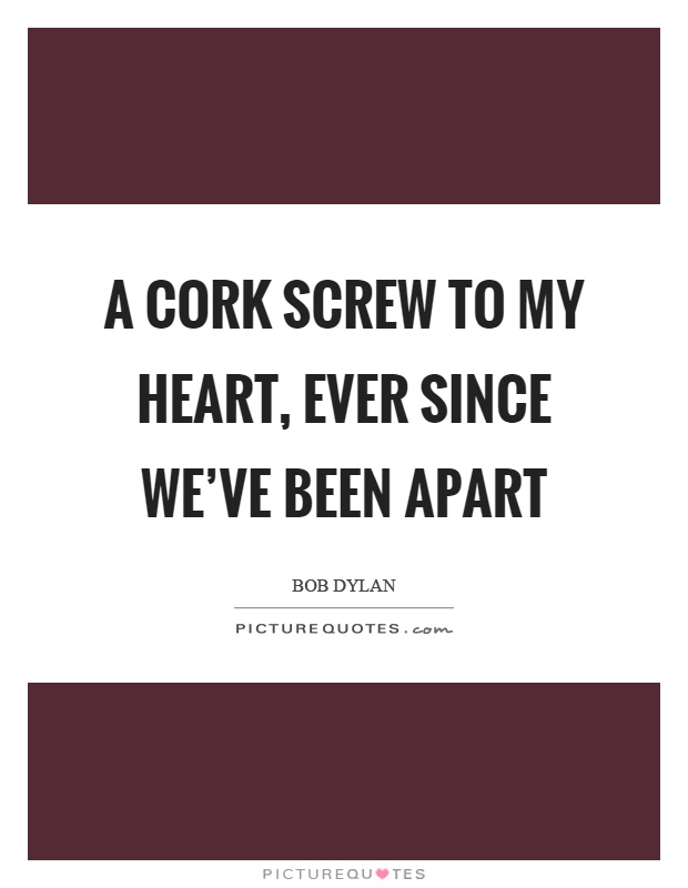 A cork screw to my heart, ever since we've been apart Picture Quote #1