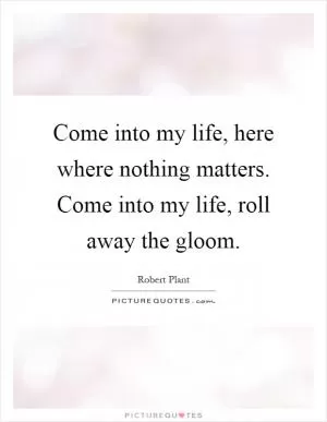Come into my life, here where nothing matters. Come into my life, roll away the gloom Picture Quote #1