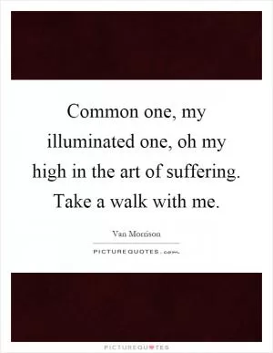 Common one, my illuminated one, oh my high in the art of suffering. Take a walk with me Picture Quote #1
