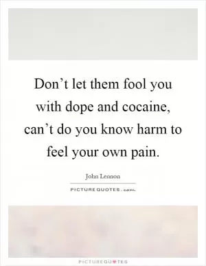 Don’t let them fool you with dope and cocaine, can’t do you know harm to feel your own pain Picture Quote #1
