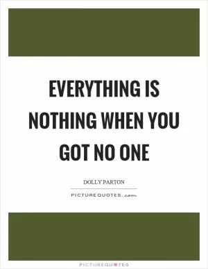 Everything is nothing when you got no one Picture Quote #1