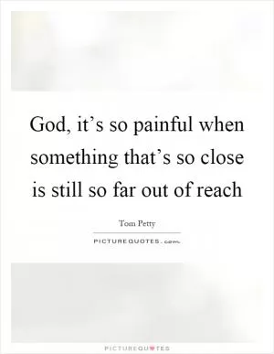 God, it’s so painful when something that’s so close is still so far out of reach Picture Quote #1