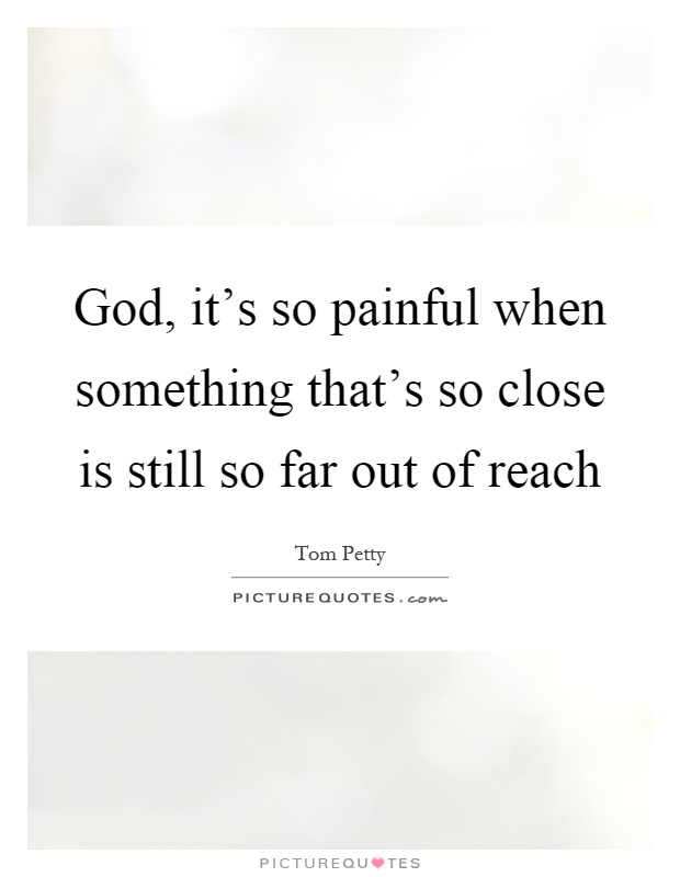 God, it's so painful when something that's so close is still so far out of reach Picture Quote #1