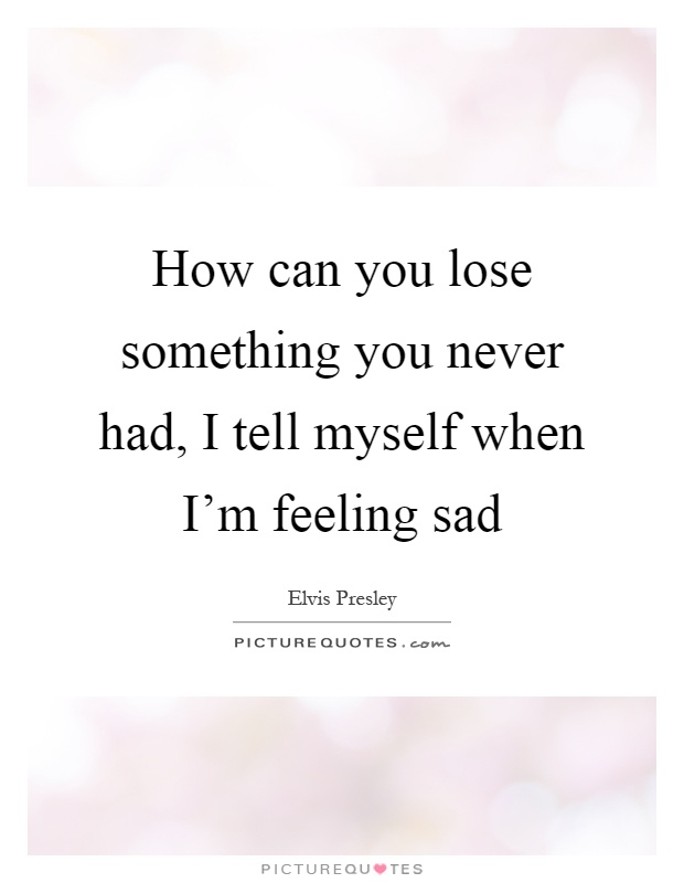 How can you lose something you never had, I tell myself when I'm feeling sad Picture Quote #1