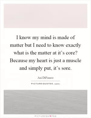 I know my mind is made of matter but I need to know exactly what is the matter at it’s core? Because my heart is just a muscle and simply put, it’s sore Picture Quote #1