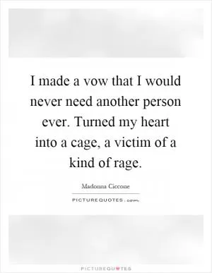 I made a vow that I would never need another person ever. Turned my heart into a cage, a victim of a kind of rage Picture Quote #1