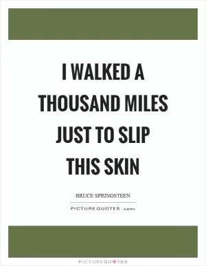 I walked a thousand miles just to slip this skin Picture Quote #1