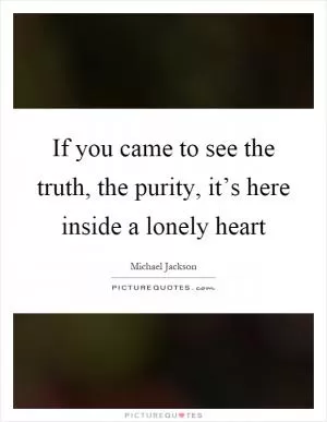 If you came to see the truth, the purity, it’s here inside a lonely heart Picture Quote #1