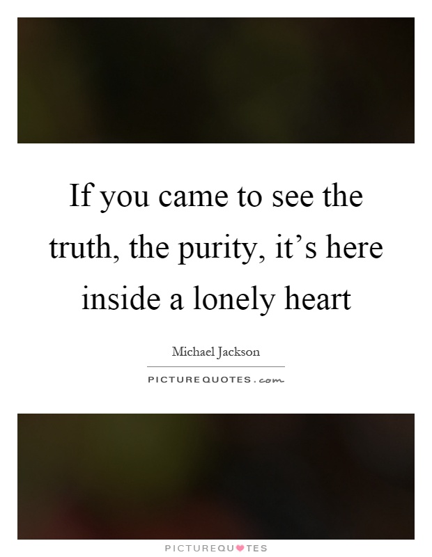 If you came to see the truth, the purity, it's here inside a lonely heart Picture Quote #1