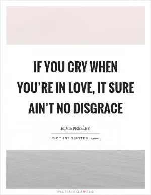 If you cry when you’re in love, it sure ain’t no disgrace Picture Quote #1