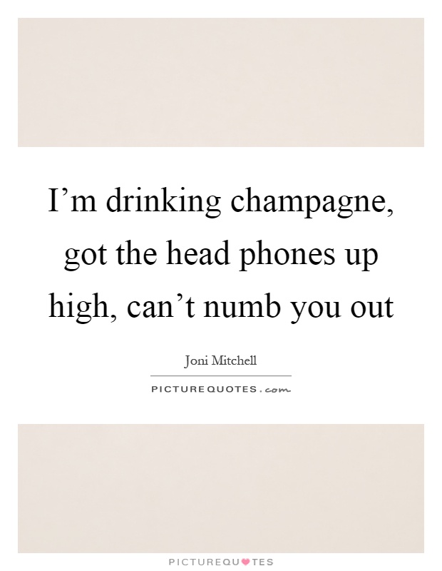 I'm drinking champagne, got the head phones up high, can't numb you out Picture Quote #1