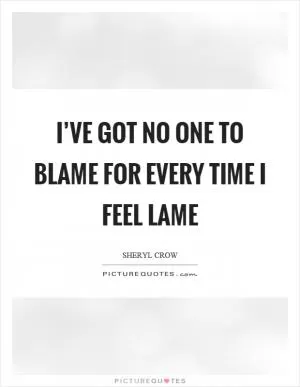 I’ve got no one to blame for every time I feel lame Picture Quote #1