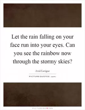 Let the rain falling on your face run into your eyes. Can you see the rainbow now through the stormy skies? Picture Quote #1