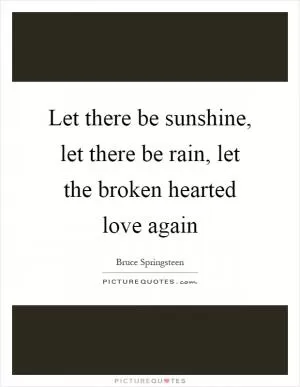Let there be sunshine, let there be rain, let the broken hearted love again Picture Quote #1