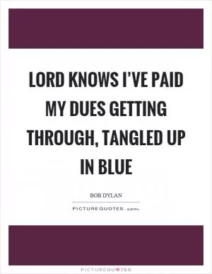 Lord knows I’ve paid my dues getting through, tangled up in blue Picture Quote #1