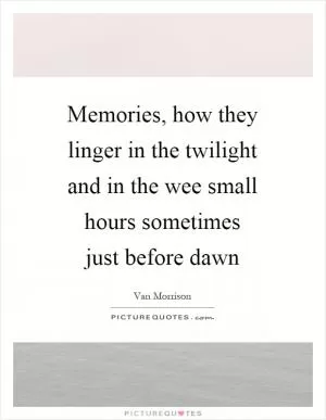 Memories, how they linger in the twilight and in the wee small hours sometimes just before dawn Picture Quote #1