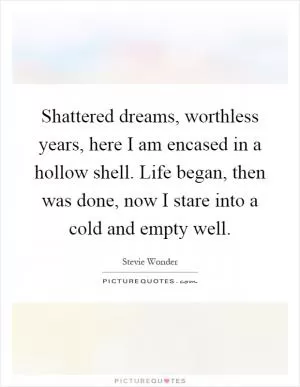 Shattered dreams, worthless years, here I am encased in a hollow shell. Life began, then was done, now I stare into a cold and empty well Picture Quote #1