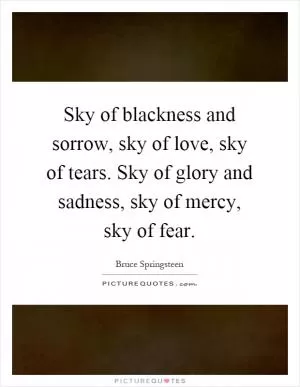 Sky of blackness and sorrow, sky of love, sky of tears. Sky of glory and sadness, sky of mercy, sky of fear Picture Quote #1
