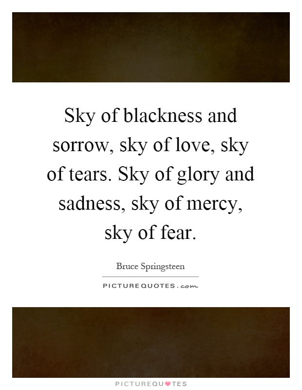 Sky of blackness and sorrow, sky of love, sky of tears. Sky of glory and sadness, sky of mercy, sky of fear Picture Quote #1