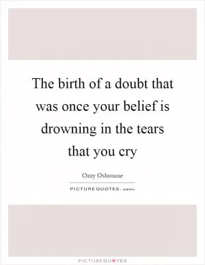The birth of a doubt that was once your belief is drowning in the tears that you cry Picture Quote #1