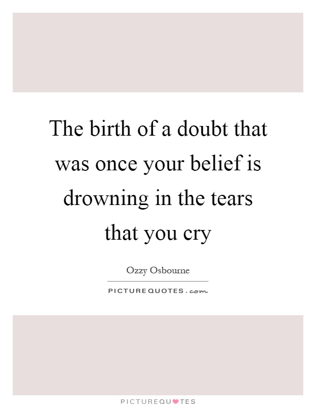 The birth of a doubt that was once your belief is drowning in the tears that you cry Picture Quote #1