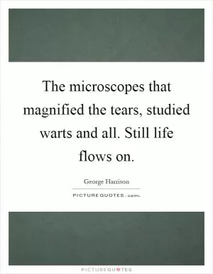 The microscopes that magnified the tears, studied warts and all. Still life flows on Picture Quote #1