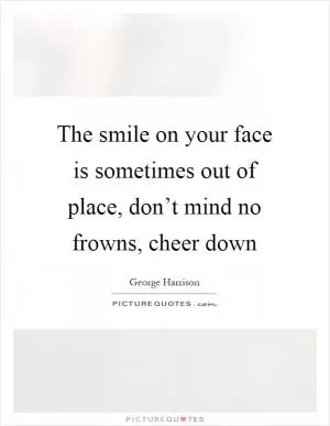 The smile on your face is sometimes out of place, don’t mind no frowns, cheer down Picture Quote #1