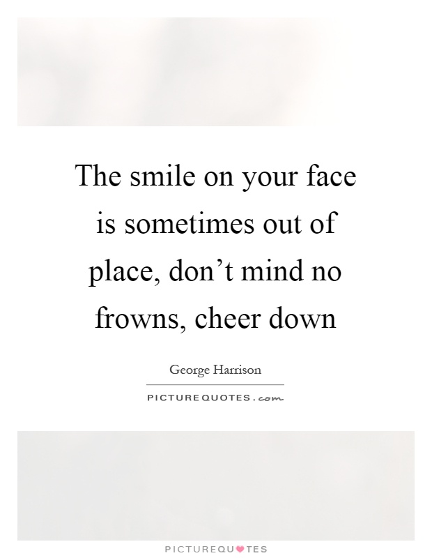 The smile on your face is sometimes out of place, don't mind no frowns, cheer down Picture Quote #1