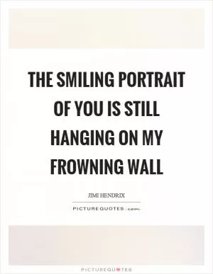 The smiling portrait of you is still hanging on my frowning wall Picture Quote #1