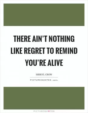 There ain’t nothing like regret to remind you’re alive Picture Quote #1