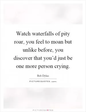 Watch waterfalls of pity roar, you feel to moan but unlike before, you discover that you’d just be one more person crying Picture Quote #1