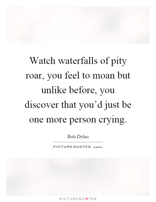 Watch waterfalls of pity roar, you feel to moan but unlike before, you discover that you'd just be one more person crying Picture Quote #1