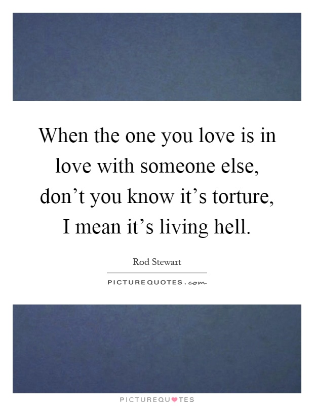 When the one you love is in love with someone else, don't you know it's torture, I mean it's living hell Picture Quote #1
