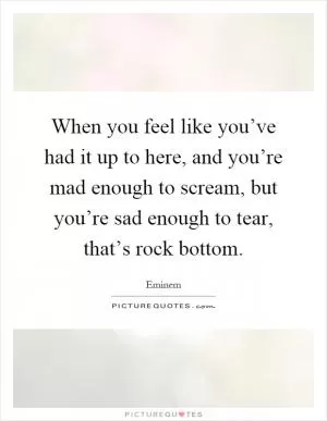 When you feel like you’ve had it up to here, and you’re mad enough to scream, but you’re sad enough to tear, that’s rock bottom Picture Quote #1
